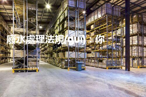 廢水處理法規(guī)：你不明白的企業(yè)合規(guī)與環(huán)境保護(hù)！